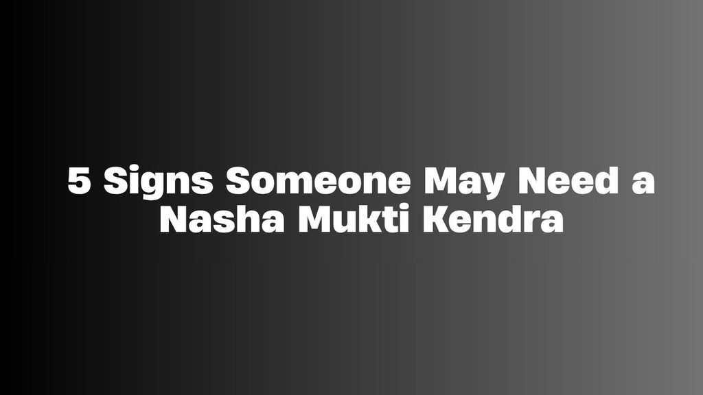 5 Signs Someone May Need a Nasha Mukti Kendra